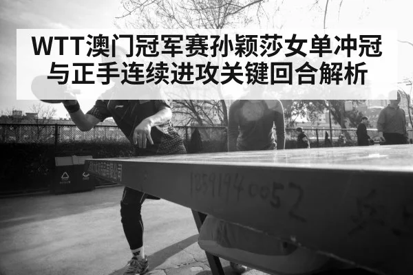 WTT澳门冠军赛孙颖莎女单冲冠与正手连续进攻关键回合解析
